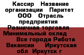 Кассир › Название организации ­ Паритет, ООО › Отрасль предприятия ­ Розничная торговля › Минимальный оклад ­ 25 000 - Все города Работа » Вакансии   . Иркутская обл.,Иркутск г.